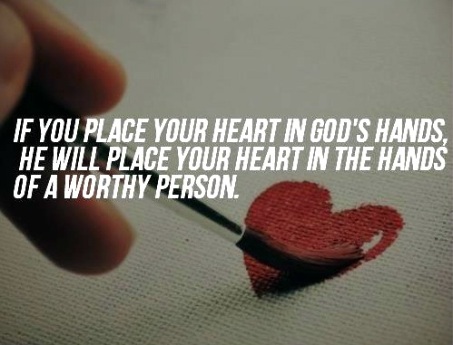 Place your heart in God's hands, he will place your heart in the hands of a worthy person