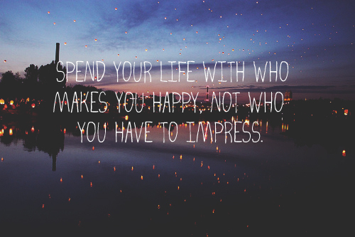 Spend your life with who makes you happy, not who you have to impress