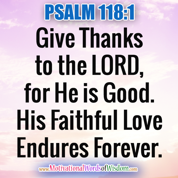 PSALM 118:1 "Give thanks to the LORD, for he is good! His faithful love endures forever."